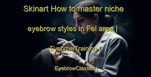 Skinart How to master niche eyebrow styles in Fel area | EyebrowTraining | EyebrowClasses | SkinartTraining-France